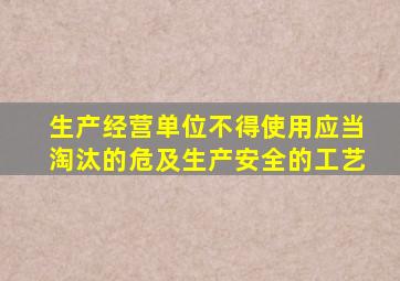 生产经营单位不得使用应当淘汰的危及生产安全的工艺