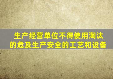 生产经营单位不得使用淘汰的危及生产安全的工艺和设备