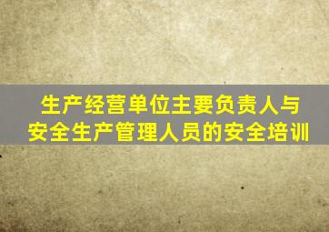 生产经营单位主要负责人与安全生产管理人员的安全培训