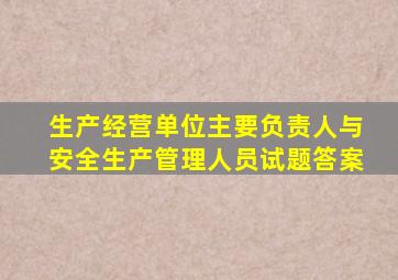 生产经营单位主要负责人与安全生产管理人员试题答案