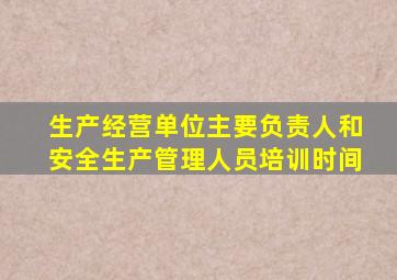 生产经营单位主要负责人和安全生产管理人员培训时间