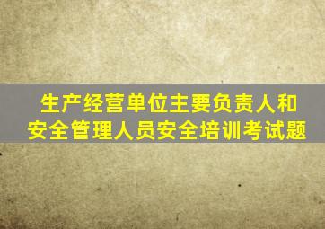 生产经营单位主要负责人和安全管理人员安全培训考试题