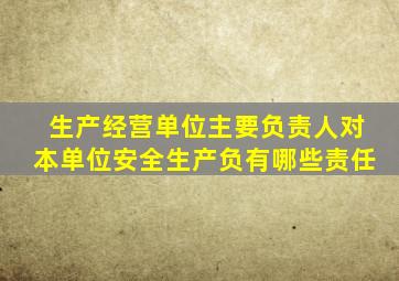 生产经营单位主要负责人对本单位安全生产负有哪些责任