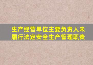 生产经营单位主要负责人未履行法定安全生产管理职责