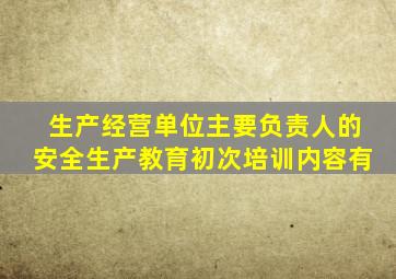 生产经营单位主要负责人的安全生产教育初次培训内容有
