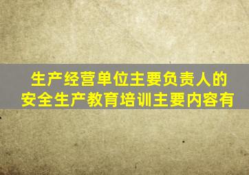 生产经营单位主要负责人的安全生产教育培训主要内容有