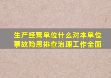 生产经营单位什么对本单位事故隐患排查治理工作全面