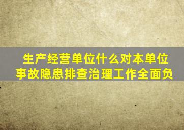 生产经营单位什么对本单位事故隐患排查治理工作全面负