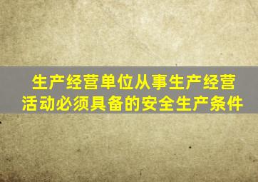 生产经营单位从事生产经营活动必须具备的安全生产条件