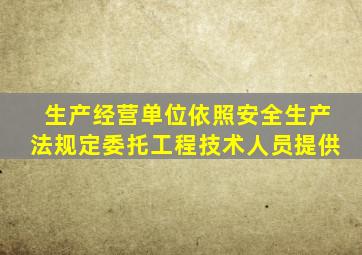 生产经营单位依照安全生产法规定委托工程技术人员提供