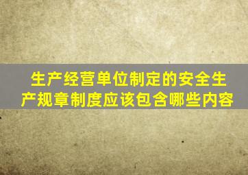 生产经营单位制定的安全生产规章制度应该包含哪些内容
