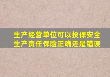 生产经营单位可以投保安全生产责任保险正确还是错误