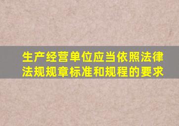 生产经营单位应当依照法律法规规章标准和规程的要求