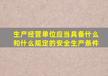 生产经营单位应当具备什么和什么规定的安全生产条件