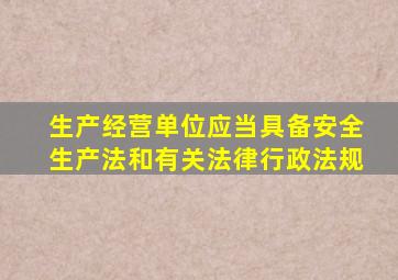 生产经营单位应当具备安全生产法和有关法律行政法规