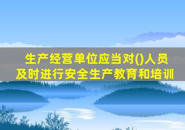 生产经营单位应当对()人员及时进行安全生产教育和培训