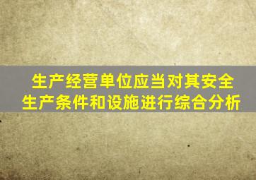 生产经营单位应当对其安全生产条件和设施进行综合分析