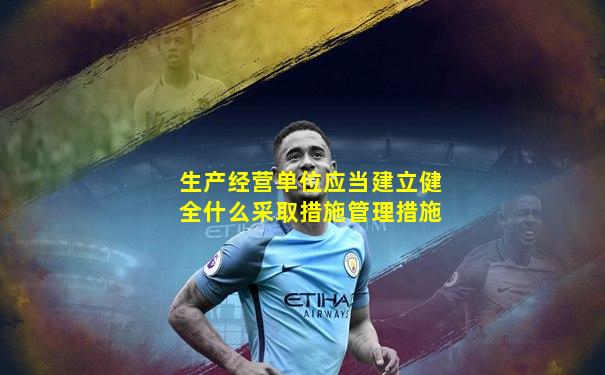 生产经营单位应当建立健全什么采取措施管理措施