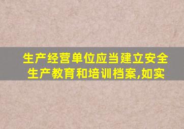 生产经营单位应当建立安全生产教育和培训档案,如实