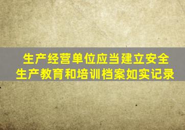 生产经营单位应当建立安全生产教育和培训档案如实记录