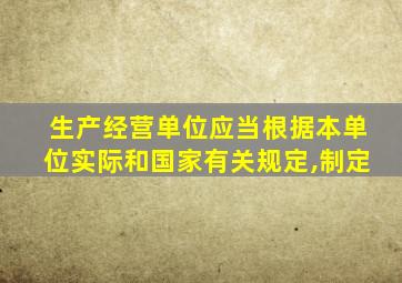 生产经营单位应当根据本单位实际和国家有关规定,制定