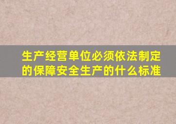 生产经营单位必须依法制定的保障安全生产的什么标准
