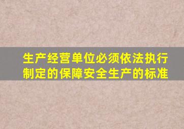 生产经营单位必须依法执行制定的保障安全生产的标准