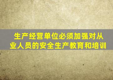 生产经营单位必须加强对从业人员的安全生产教育和培训