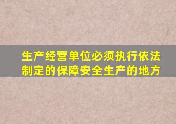 生产经营单位必须执行依法制定的保障安全生产的地方