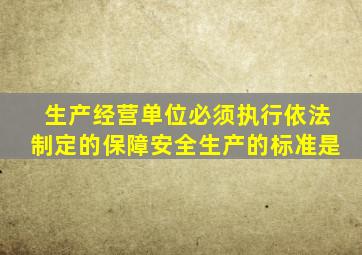 生产经营单位必须执行依法制定的保障安全生产的标准是