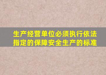 生产经营单位必须执行依法指定的保障安全生产的标准