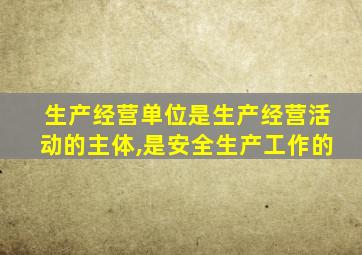 生产经营单位是生产经营活动的主体,是安全生产工作的