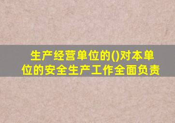 生产经营单位的()对本单位的安全生产工作全面负责