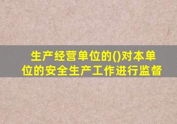 生产经营单位的()对本单位的安全生产工作进行监督