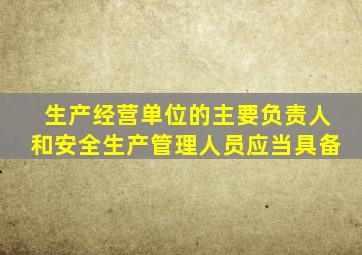 生产经营单位的主要负责人和安全生产管理人员应当具备