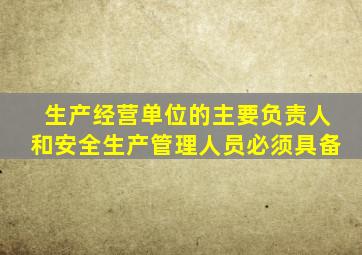 生产经营单位的主要负责人和安全生产管理人员必须具备
