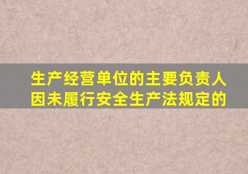 生产经营单位的主要负责人因未履行安全生产法规定的
