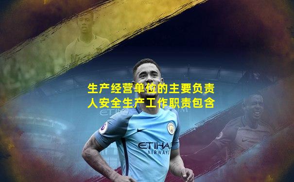 生产经营单位的主要负责人安全生产工作职责包含