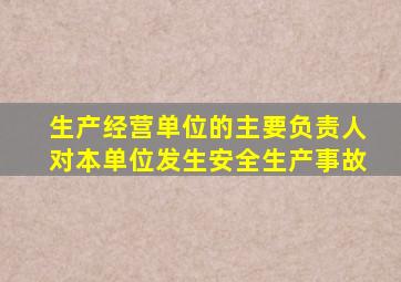 生产经营单位的主要负责人对本单位发生安全生产事故