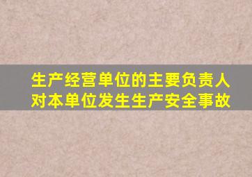 生产经营单位的主要负责人对本单位发生生产安全事故