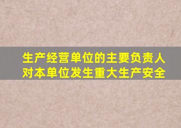 生产经营单位的主要负责人对本单位发生重大生产安全