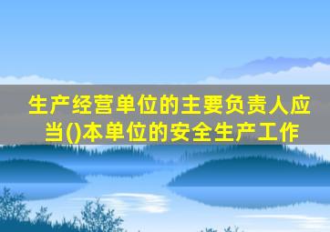生产经营单位的主要负责人应当()本单位的安全生产工作