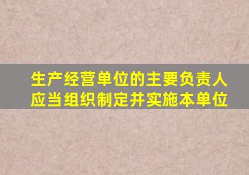 生产经营单位的主要负责人应当组织制定并实施本单位