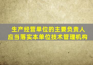 生产经营单位的主要负责人应当落实本单位技术管理机构