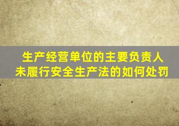 生产经营单位的主要负责人未履行安全生产法的如何处罚