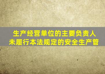生产经营单位的主要负责人未履行本法规定的安全生产管