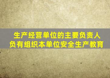 生产经营单位的主要负责人负有组织本单位安全生产教育