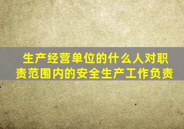 生产经营单位的什么人对职责范围内的安全生产工作负责