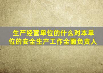 生产经营单位的什么对本单位的安全生产工作全面负责人