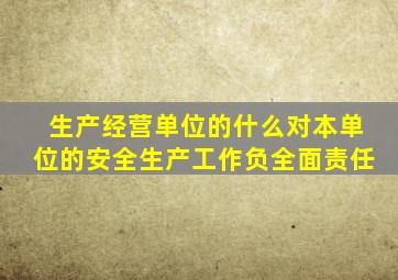 生产经营单位的什么对本单位的安全生产工作负全面责任